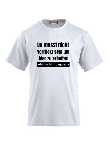Du musst nicht verrückt sein um hier zu arbeiten aber es hilft ungemein T-Shirts bedrucken